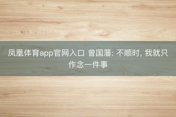 凤凰体育app官网入口 曾国藩: 不顺时， 我就只作念一件事