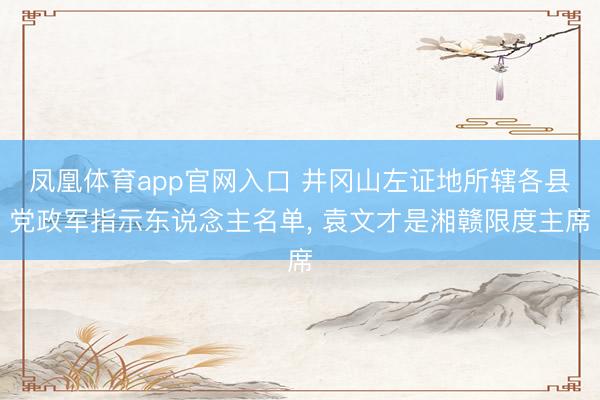 凤凰体育app官网入口 井冈山左证地所辖各县党政军指示东说念主名单， 袁文才是湘赣限度主席