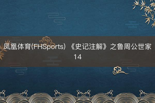 凤凰体育(FHSports) 《史记注解》之鲁周公世家14