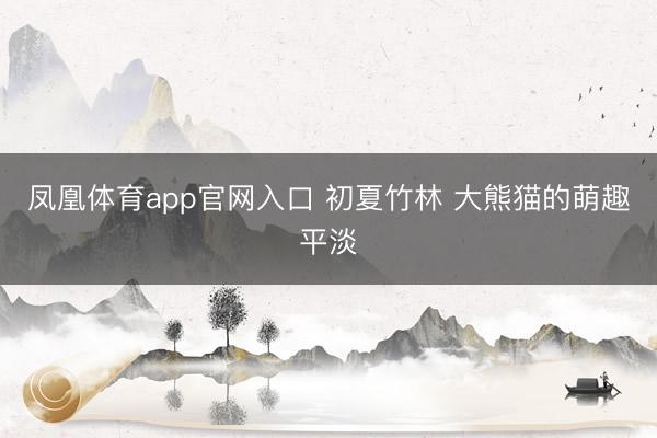 凤凰体育app官网入口 初夏竹林 大熊猫的萌趣平淡