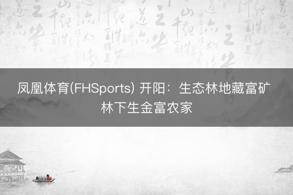 凤凰体育(FHSports) 开阳：生态林地藏富矿 林下生金富农家