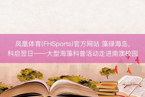 凤凰体育(FHSports)官方网站 藻绿海岛，科启翌日——大型海藻科普活动走进南澳校园