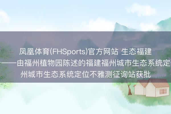 凤凰体育(FHSports)官方网站 生态福建再添国字号科研平台——由福州植物园陈述的福建福州城市生态系统定位不雅测征询站获批
