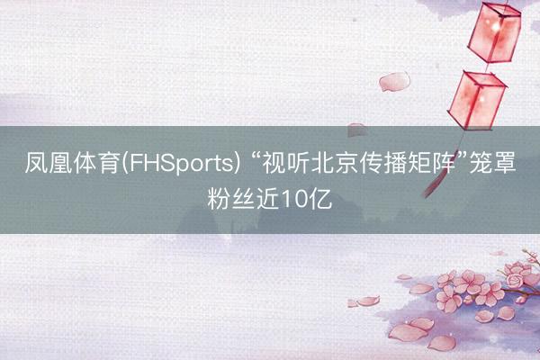 凤凰体育(FHSports) “视听北京传播矩阵”笼罩粉丝近10亿