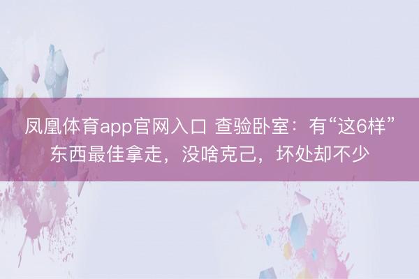凤凰体育app官网入口 查验卧室:有“这6样”东西最佳拿走,没啥克己,坏处却不少