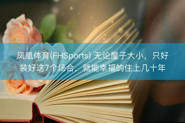 凤凰体育(FHSports) 无论屋子大小，只好装好这7个场合，就能幸福的住上几十年