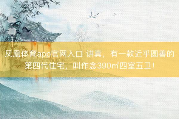 凤凰体育app官网入口 讲真，有一款近乎圆善的第四代住宅，叫作念390㎡四室五卫！