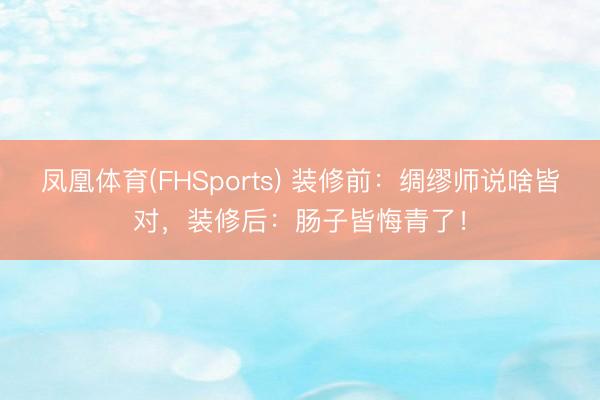 凤凰体育(FHSports) 装修前：绸缪师说啥皆对，装修后：肠子皆悔青了！