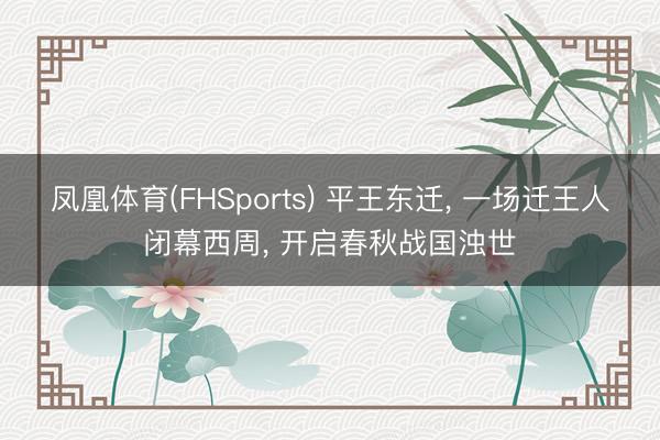 凤凰体育(FHSports) 平王东迁， 一场迁王人闭幕西周， 开启春秋战国浊世