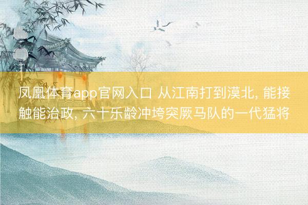 凤凰体育app官网入口 从江南打到漠北， 能接触能治政， 六十乐龄冲垮突厥马队的一代猛将