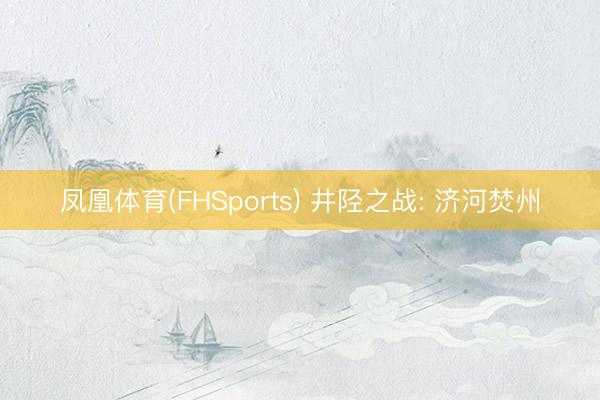 凤凰体育(FHSports) 井陉之战: 济河焚州