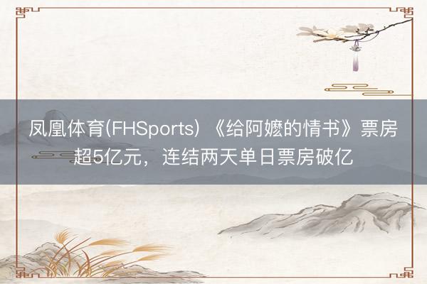 凤凰体育(FHSports) 《给阿嬷的情书》票房超5亿元，连结两天单日票房破亿