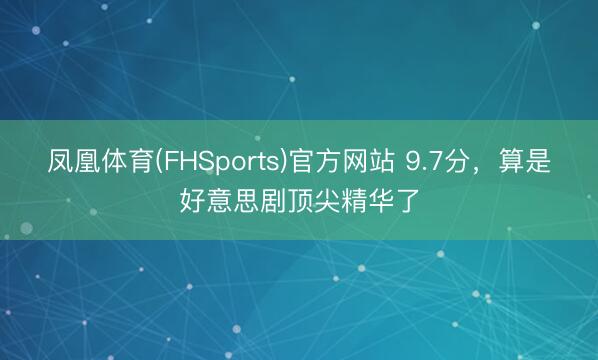凤凰体育(FHSports)官方网站 9.7分，算是好意思剧顶尖精华了