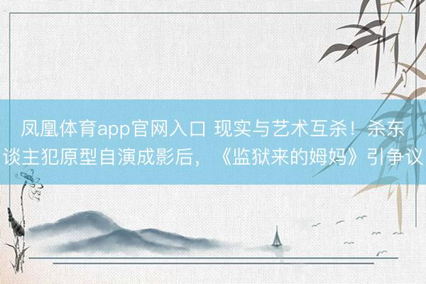 凤凰体育app官网入口 现实与艺术互杀！杀东谈主犯原型自演成影后，《监狱来的姆妈》引争议