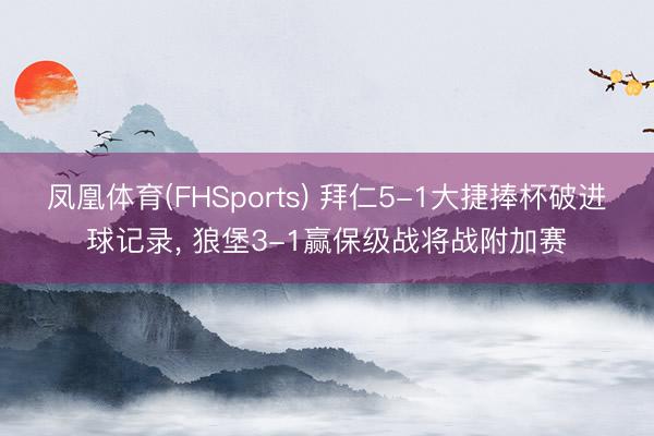 凤凰体育(FHSports) 拜仁5-1大捷捧杯破进球记录, 狼堡3-1赢保级战将战附加赛
