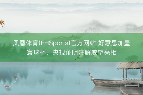 凤凰体育(FHSports)官方网站 好意思加墨寰球杯，央视