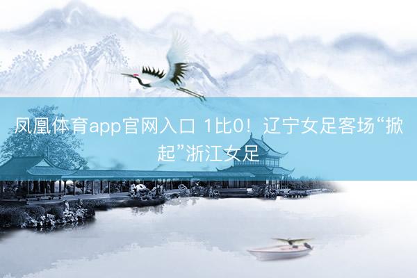 凤凰体育app官网入口 1比0！辽宁女足客场“掀起”浙江女足