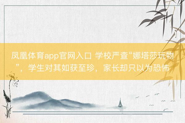 凤凰体育app官网入口 学校严查“娜塔莎玩物”，学生对其如获至珍，家长却只以为恐怖