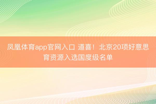 凤凰体育app官网入口 道喜！北京20项好意思育资源入选国度级名单