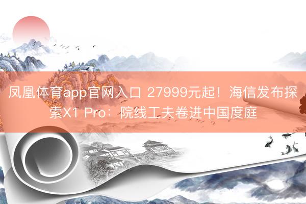 凤凰体育app官网入口 27999元起！海信发布探索X1 Pro：院线工夫卷进中国度庭