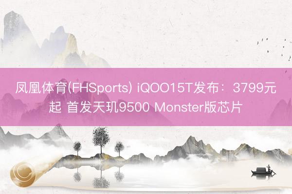 凤凰体育(FHSports) iQOO15T发布:3799元起 首发天玑9500 Monster版芯片
