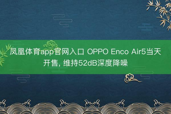 凤凰体育app官网入口 OPPO Enco Air5当天开售, 维持52dB深度降噪