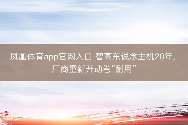凤凰体育app官网入口 智高东说念主机20年， 厂商重新开动卷“耐用”