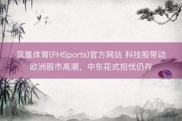 凤凰体育(FHSports)官方网站 科技股带动欧洲股市高潮，中东花式担忧仍存
