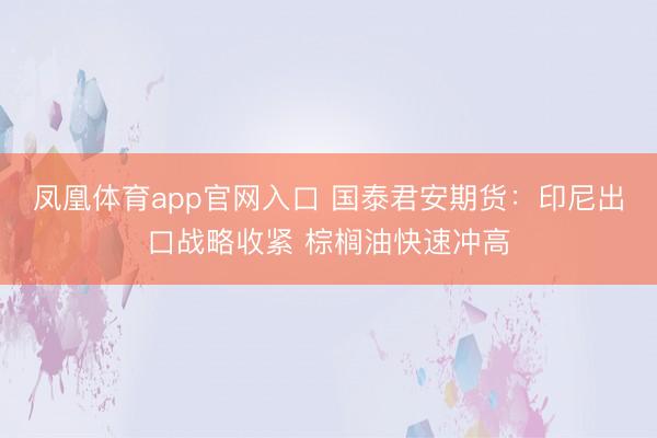 凤凰体育app官网入口 国泰君安期货：印尼出口战略收紧 棕榈油快速冲高