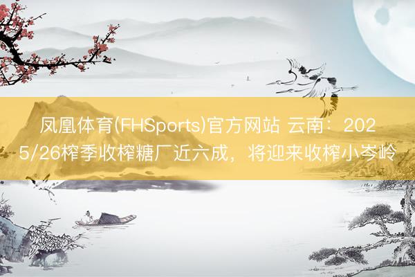 凤凰体育(FHSports)官方网站 云南：2025/26榨季收榨糖厂近六成，将迎来收榨小岑岭