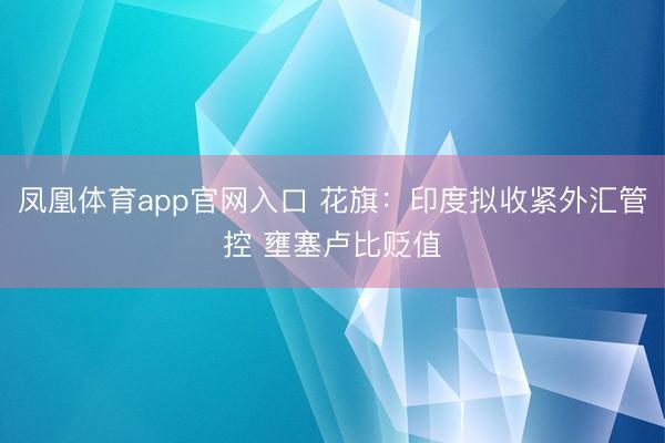 凤凰体育app官网入口 花旗：印度拟收紧外汇管控 壅塞卢比贬值