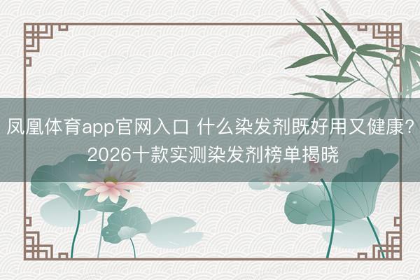 凤凰体育app官网入口 什么染发剂既好用又健康? 2026十款实测染发剂榜单揭晓
