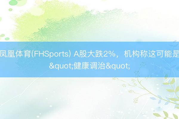 凤凰体育(FHSports) A股大跌2%,机构称这可能是"健康调治"