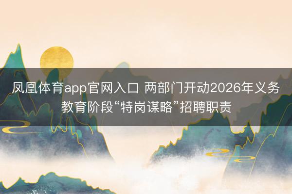 凤凰体育app官网入口 两部门开动2026年义务教育阶段“特岗谋略”招聘职责