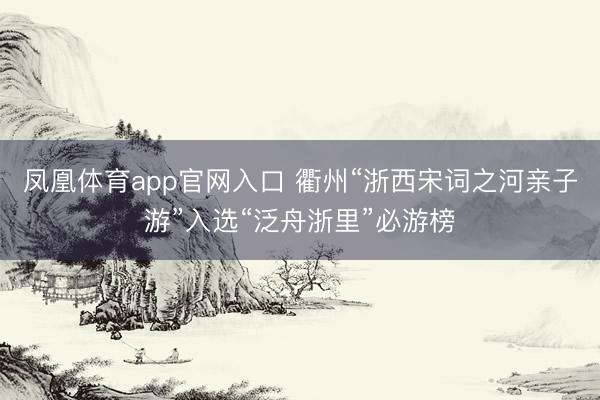 凤凰体育app官网入口 衢州“浙西宋词之河亲子游”入选“泛舟浙里”必游榜