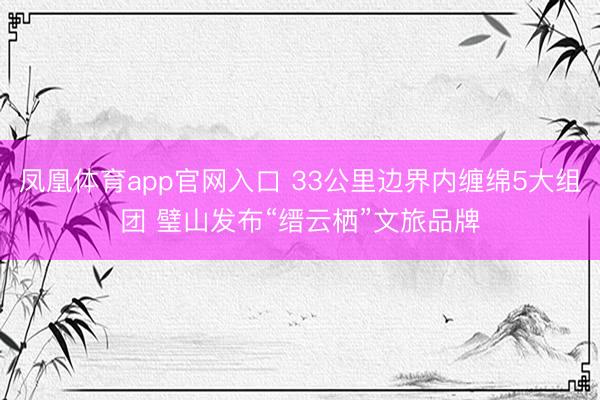 凤凰体育app官网入口 33公里边界内缠绵5大组团 璧山发布“缙云栖”文旅品牌