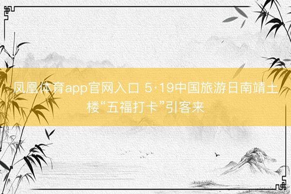 凤凰体育app官网入口 5·19中国旅游日南靖土楼“五福打卡”引客来