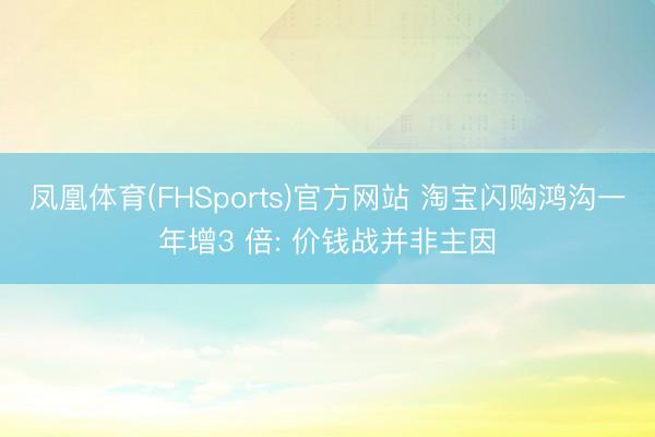 凤凰体育(FHSports)官方网站 淘宝闪购鸿沟一年增3 倍: 价钱战并非主因