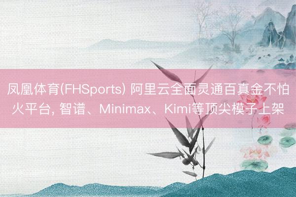 凤凰体育(FHSports) 阿里云全面灵通百真金不怕火平台， 智谱、Minimax、Kimi等顶尖模子上架