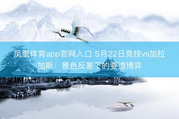 凤凰体育app官网入口 5月22日竞技vs加拉加斯：景色反差下的要道博弈