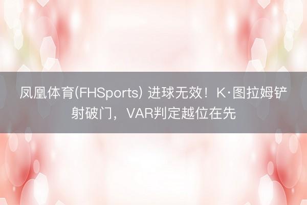 凤凰体育(FHSports) 进球无效！K·图拉姆铲射破门，VAR判定越位在先