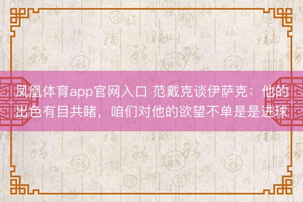 凤凰体育app官网入口 范戴克谈伊萨克：他的出色有目共睹，咱们对他的欲望不单是是进球