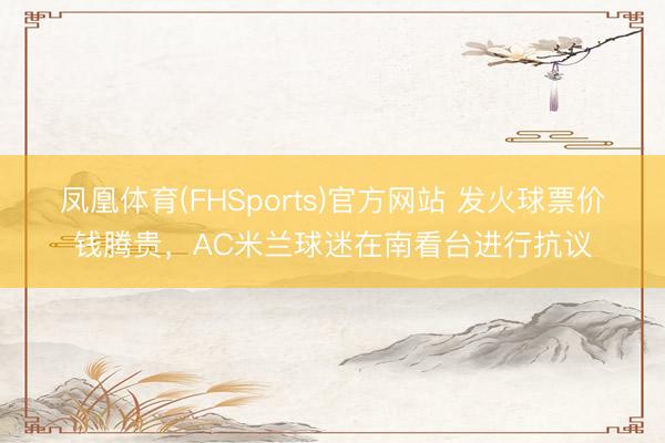 凤凰体育(FHSports)官方网站 发火球票价钱腾贵，AC米兰球迷在南看台进行抗议