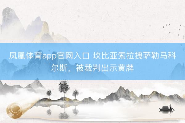凤凰体育app官网入口 坎比亚索拉拽萨勒马科尔斯，被裁判出示黄牌