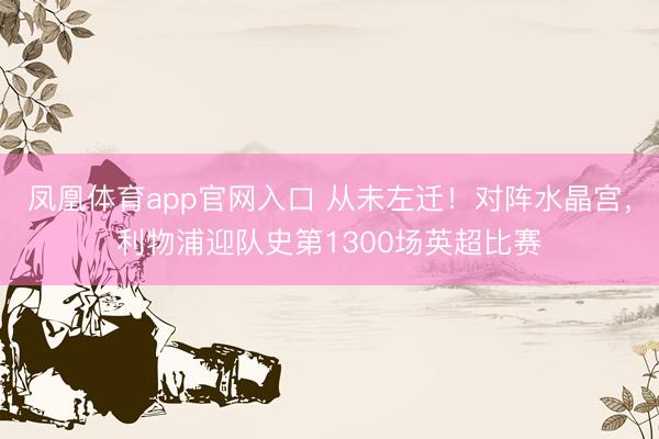 凤凰体育app官网入口 从未左迁！对阵水晶宫，利物浦迎队史第1300场英超比赛