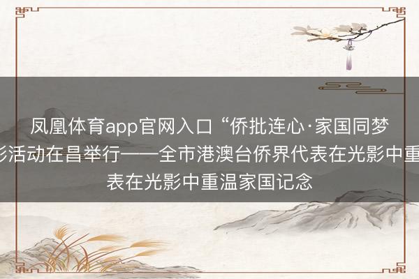 凤凰体育app官网入口 “侨批连心·家国同梦”主题不雅影活动在昌举行——全市港澳台侨界代表在光影中重温家国记念