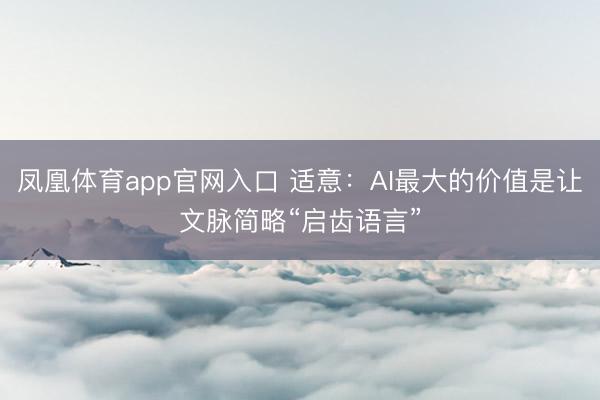 凤凰体育app官网入口 适意：AI最大的价值是让文脉简略“启齿语言”
