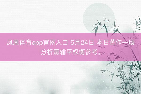 凤凰体育app官网入口 5月24日 本日著作一场分析赢输平权衡参考。
