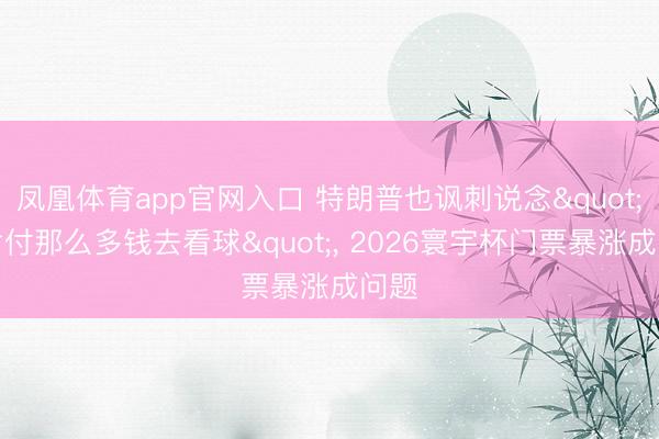 凤凰体育app官网入口 特朗普也讽刺说念"不肯付那么多钱去看球"， 2026寰宇杯门票暴涨成问题