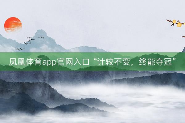 凤凰体育app官网入口 “计较不变,终能夺冠”